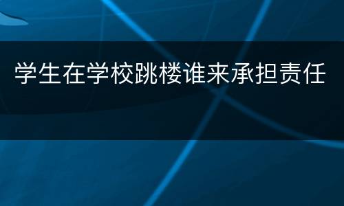 学生在学校跳楼谁来承担责任
