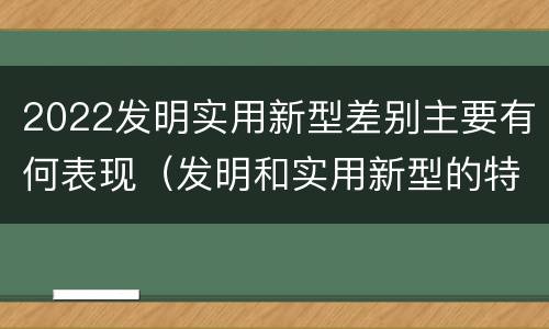 2022发明实用新型差别主要有何表现（发明和实用新型的特征）