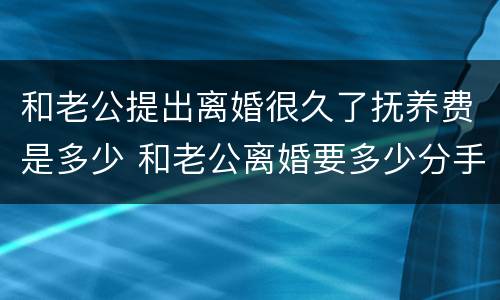 和老公提出离婚很久了抚养费是多少 和老公离婚要多少分手费