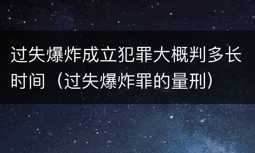 过失爆炸成立犯罪大概判多长时间（过失爆炸罪的量刑）