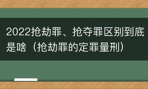 2022抢劫罪、抢夺罪区别到底是啥（抢劫罪的定罪量刑）