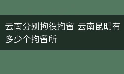 云南分别拘役拘留 云南昆明有多少个拘留所