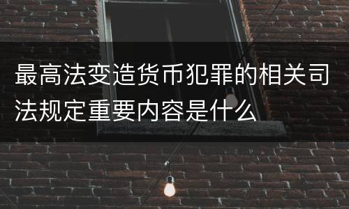 最高法变造货币犯罪的相关司法规定重要内容是什么