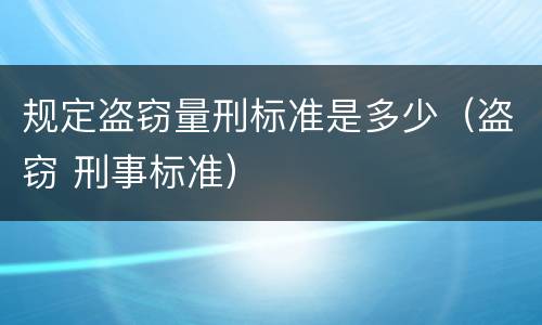 规定盗窃量刑标准是多少（盗窃 刑事标准）