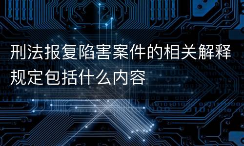 刑法报复陷害案件的相关解释规定包括什么内容