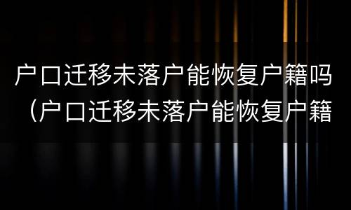户口迁移未落户能恢复户籍吗（户口迁移未落户能恢复户籍吗）