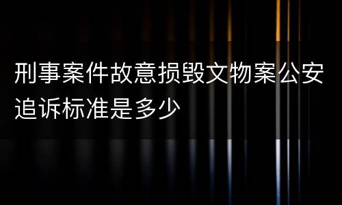 刑事案件故意损毁文物案公安追诉标准是多少