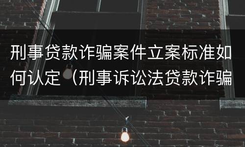 刑事贷款诈骗案件立案标准如何认定（刑事诉讼法贷款诈骗）