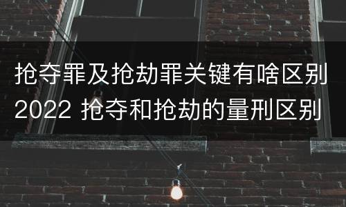 抢夺罪及抢劫罪关键有啥区别2022 抢夺和抢劫的量刑区别