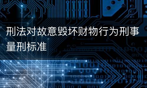 刑法对故意毁坏财物行为刑事量刑标准