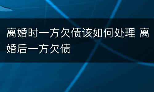 离婚时一方欠债该如何处理 离婚后一方欠债