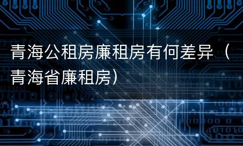 青海公租房廉租房有何差异（青海省廉租房）