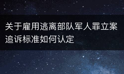 关于雇用逃离部队军人罪立案追诉标准如何认定