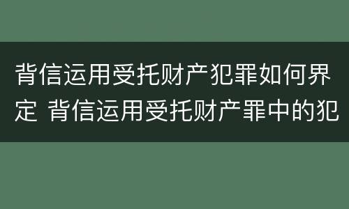 背信运用受托财产犯罪如何界定 背信运用受托财产罪中的犯罪主体包括