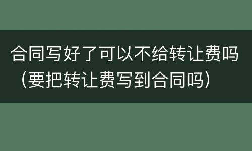 合同写好了可以不给转让费吗（要把转让费写到合同吗）