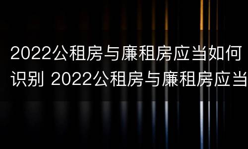 2022公租房与廉租房应当如何识别 2022公租房与廉租房应当如何识别呢