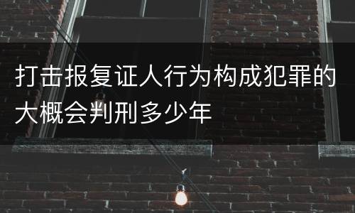 打击报复证人行为构成犯罪的大概会判刑多少年