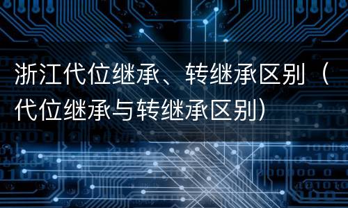 浙江代位继承、转继承区别（代位继承与转继承区别）