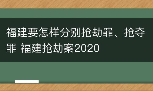 福建要怎样分别抢劫罪、抢夺罪 福建抢劫案2020