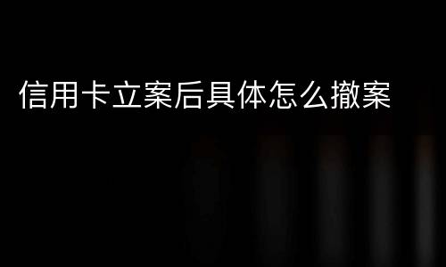 信用卡立案后具体怎么撤案