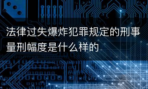 法律过失爆炸犯罪规定的刑事量刑幅度是什么样的