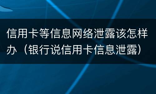 信用卡等信息网络泄露该怎样办（银行说信用卡信息泄露）