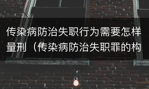 传染病防治失职行为需要怎样量刑（传染病防治失职罪的构成要件）