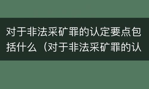 对于非法采矿罪的认定要点包括什么（对于非法采矿罪的认定要点包括什么）