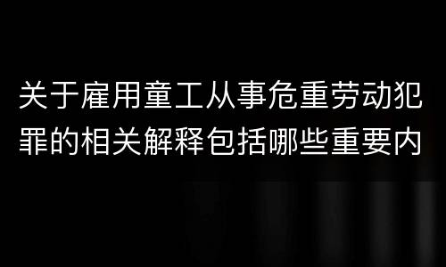 关于雇用童工从事危重劳动犯罪的相关解释包括哪些重要内容
