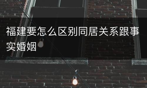 福建要怎么区别同居关系跟事实婚姻