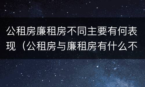 公租房廉租房不同主要有何表现（公租房与廉租房有什么不同）