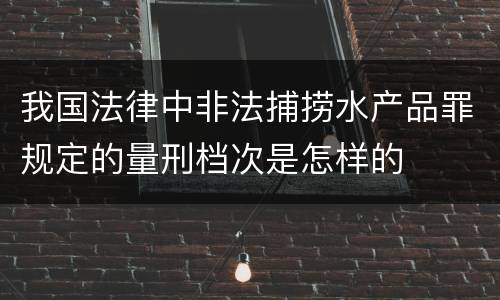 我国法律中非法捕捞水产品罪规定的量刑档次是怎样的