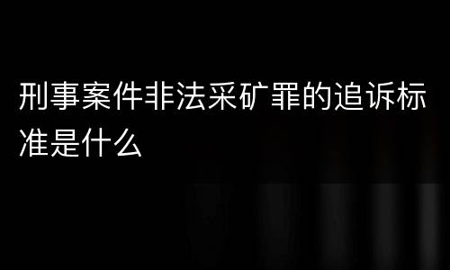刑事案件非法采矿罪的追诉标准是什么