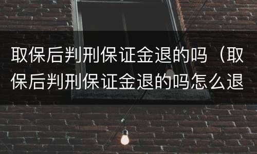 取保后判刑保证金退的吗（取保后判刑保证金退的吗怎么退）