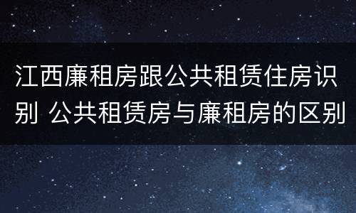江西廉租房跟公共租赁住房识别 公共租赁房与廉租房的区别
