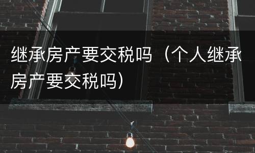 继承房产要交税吗（个人继承房产要交税吗）