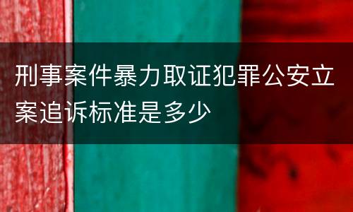 刑事案件暴力取证犯罪公安立案追诉标准是多少