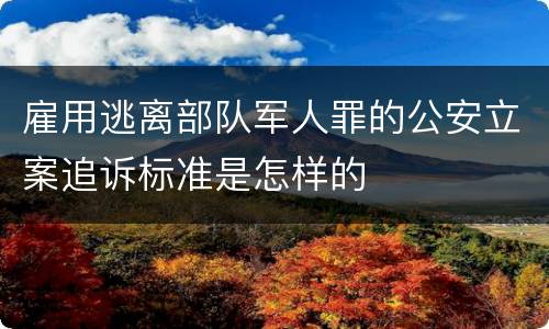 雇用逃离部队军人罪的公安立案追诉标准是怎样的