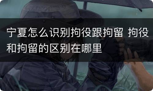 宁夏怎么识别拘役跟拘留 拘役和拘留的区别在哪里