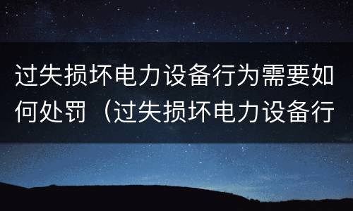 过失损坏电力设备行为需要如何处罚（过失损坏电力设备行为需要如何处罚呢）