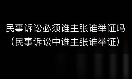 民事诉讼必须谁主张谁举证吗（民事诉讼中谁主张谁举证）