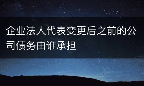 企业法人代表变更后之前的公司债务由谁承担