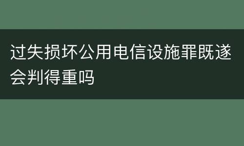 过失损坏公用电信设施罪既遂会判得重吗