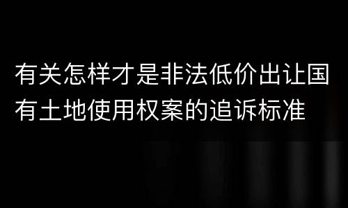 有关怎样才是非法低价出让国有土地使用权案的追诉标准