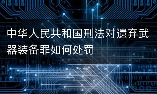 中华人民共和国刑法对遗弃武器装备罪如何处罚