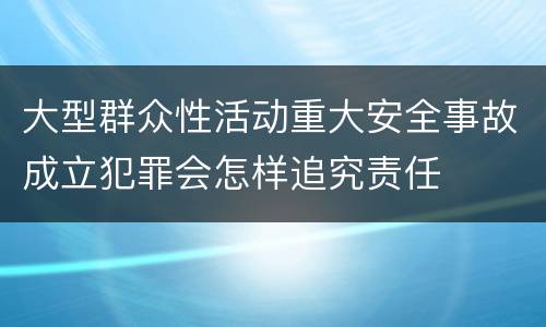 大型群众性活动重大安全事故成立犯罪会怎样追究责任