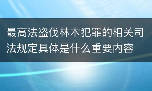 最高法盗伐林木犯罪的相关司法规定具体是什么重要内容