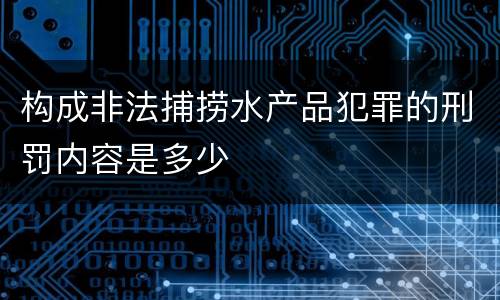 构成非法捕捞水产品犯罪的刑罚内容是多少