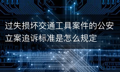 过失损坏交通工具案件的公安立案追诉标准是怎么规定