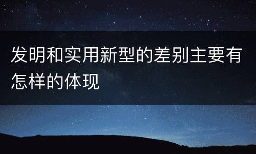 发明和实用新型的差别主要有怎样的体现